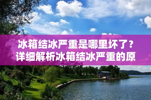 冰箱结冰严重是哪里坏了？详细解析冰箱结冰严重的原因及解决方法