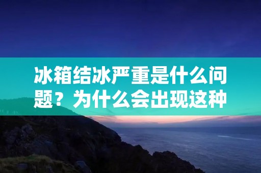 冰箱结冰严重是什么问题？为什么会出现这种情况？下面我们来详细探讨一下。