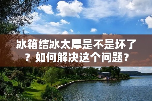 冰箱结冰太厚是不是坏了?如何解决这个问题? 冰箱结冰太厚是不是坏了?如何解决这个问题?