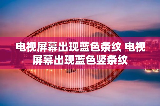 电视屏幕出现蓝色条纹 电视屏幕出现蓝色竖条纹 电视屏幕出现蓝色条纹 电视屏幕出现蓝色竖条纹