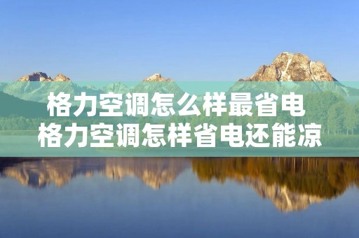 格力空调怎么样最省电 格力空调怎样省电还能凉爽