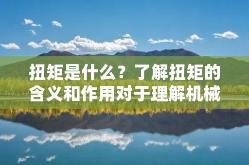 扭矩是什么？了解扭矩的含义和作用对于理解机械工程、物理学和汽车工业等领域是非常重要的。本文将深入探讨扭矩的定义、计算公式以及它在不同领域中的应用。