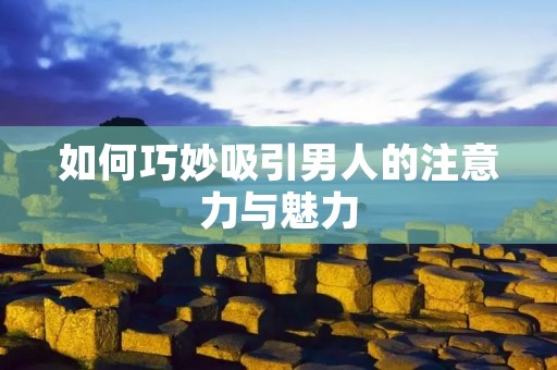 如何巧妙吸引男人的注意力与魅力