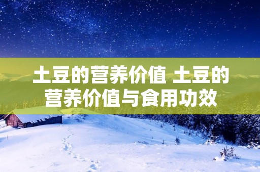 土豆的营养价值 土豆的营养价值与食用功效 土豆的营养价值 土豆的营养价值与食用功效
