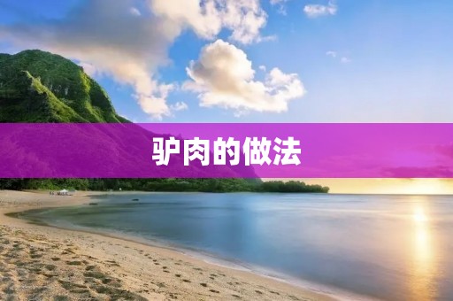 驴肉的做法:领略美味佳肴的独特魅力 驴肉的做法:领略美味佳肴的独特魅力