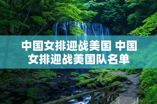 中国女排迎战美国 中国女排迎战美国队名单