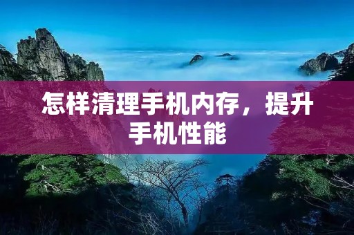 怎样清理手机内存，提升手机性能