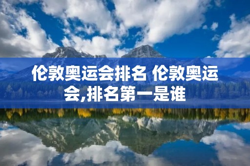 伦敦奥运会排名 伦敦奥运会,排名第一是谁