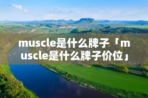 muscle是什么牌子「muscle是什么牌子价位」 muscle是什么牌子「muscle是什么牌子价位」
