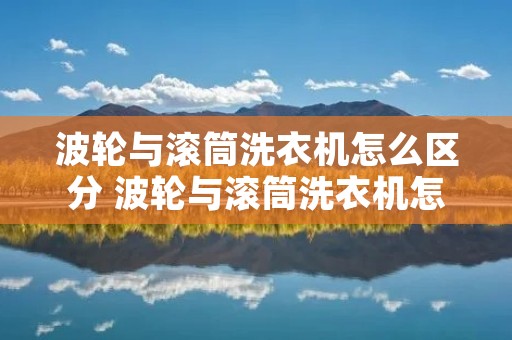 波轮与滚筒洗衣机怎么区分 波轮与滚筒洗衣机怎么区分好坏