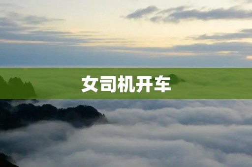 女司机开车：勇敢驾驶，展现自信与实力
