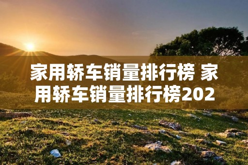 家用轿车销量排行榜 家用轿车销量排行榜2022