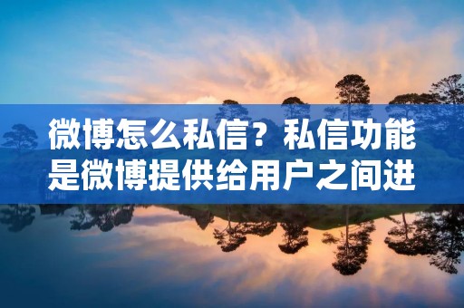 微博怎么私信？私信功能是微博提供给用户之间进行一对一沟通的工具。通过私信，用户可以与好友、粉丝或其他用户进行私密交流，分享个人信息，讨论话题等。本文将详细介绍微博私信的使用方法和注意事项。