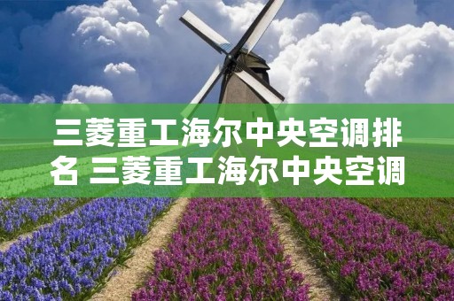 三菱重工海尔中央空调排名 三菱重工海尔中央空调好吗
