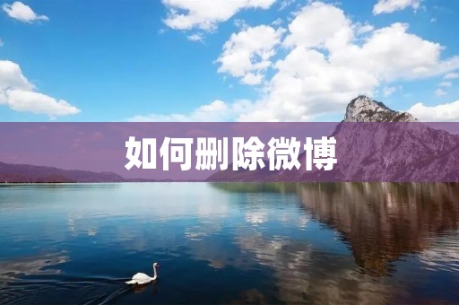 如何删除微博：一步步教你轻松删除不需要的微博内容