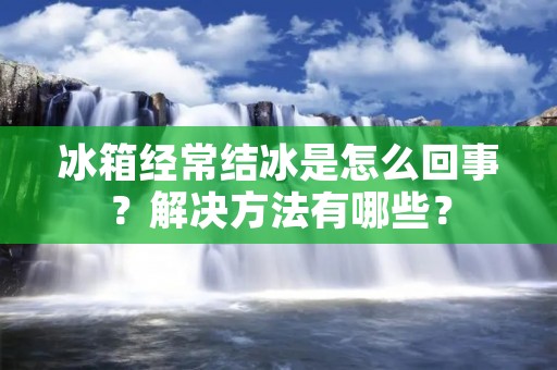 冰箱经常结冰是怎么回事?解决方法有哪些? 冰箱经常结冰是怎么回事?解决方法有哪些?