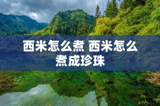 西米怎么煮 西米怎么煮成珍珠 西米怎么煮 西米怎么煮成珍珠