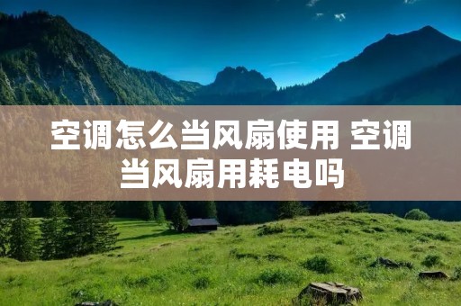 空调怎么当风扇使用 空调当风扇用耗电吗 空调怎么当风扇使用 空调当风扇用耗电吗