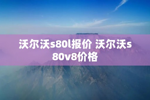 沃尔沃s80l报价 沃尔沃s80v8价格 沃尔沃s80l报价 沃尔沃s80v8价格