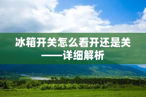 冰箱开关怎么看开还是关——详细解析 冰箱开关怎么看开还是关——详细解析