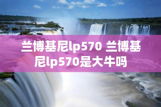 兰博基尼lp570 兰博基尼lp570是大牛吗 兰博基尼lp570 兰博基尼lp570是大牛吗