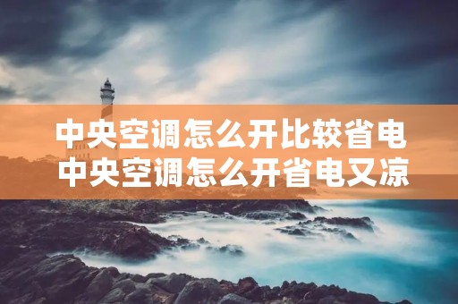 中央空调怎么开比较省电 中央空调怎么开省电又凉快的