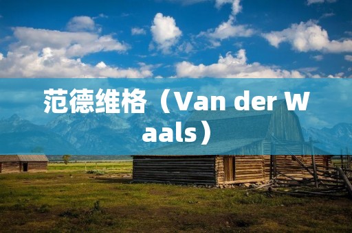 范德维格(Van der Waals):物理学家的贡献和范德维格力 范德维格(Van der Waals):物理学家的贡献和范德维格力