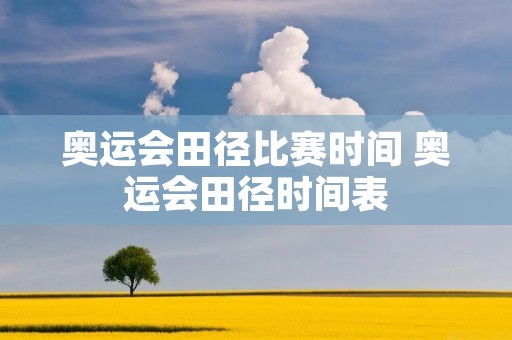 奥运会田径比赛时间 奥运会田径时间表