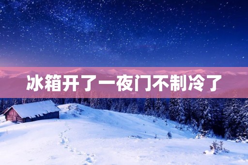 冰箱开了一夜门不制冷了：故障原因及解决方法