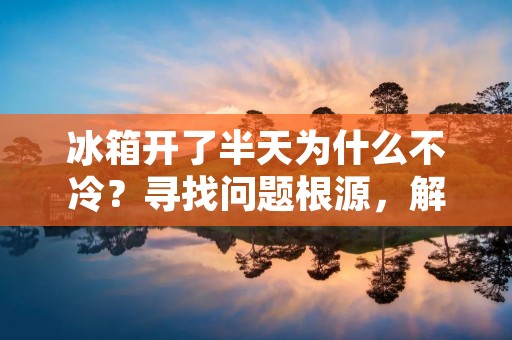 冰箱开了半天为什么不冷?寻找问题根源,解决不冷问题 冰箱开了半天为什么不冷?寻找问题根源,解决不冷问题