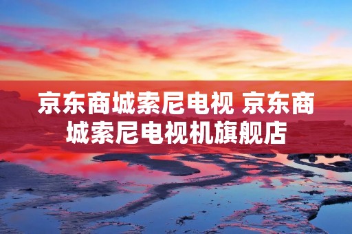 京东商城索尼电视 京东商城索尼电视机旗舰店 京东商城索尼电视 京东商城索尼电视机旗舰店