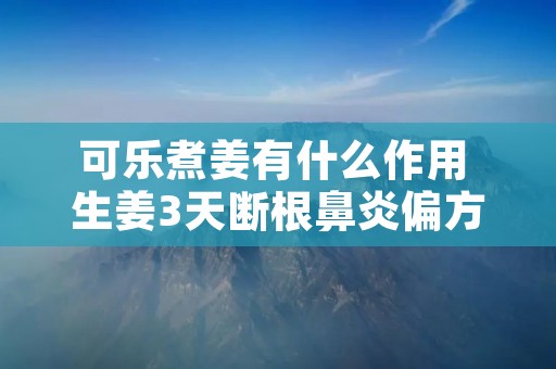 可乐煮姜有什么作用 生姜3天断根鼻炎偏方 可乐煮姜有什么作用 生姜3天断根鼻炎偏方