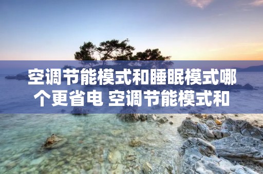 空调节能模式和睡眠模式哪个更省电 空调节能模式和睡眠模式哪个更省电? 空调节能模式和睡眠模式哪个更省电 空调节能模式和睡眠模式哪个更省电?