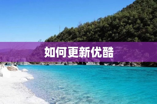 如何更新优酷:从操作步骤到最新功能详解