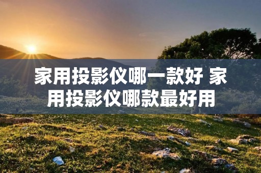 家用投影仪哪一款好 家用投影仪哪款最好用 家用投影仪哪一款好 家用投影仪哪款最好用