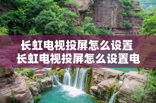 长虹电视投屏怎么设置 长虹电视投屏怎么设置电视 长虹电视投屏怎么设置 长虹电视投屏怎么设置电视