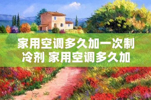家用空调多久加一次制冷剂 家用空调多久加一次制冷剂? 家用空调多久加一次制冷剂 家用空调多久加一次制冷剂?