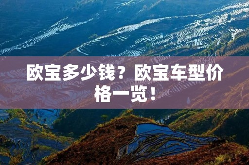 欧宝多少钱?欧宝车型价格一览! 欧宝多少钱?欧宝车型价格一览!