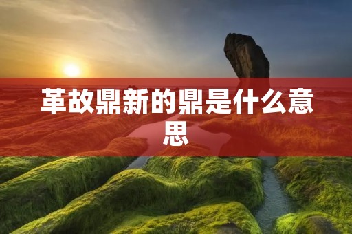 革故鼎新的鼎是什么意思