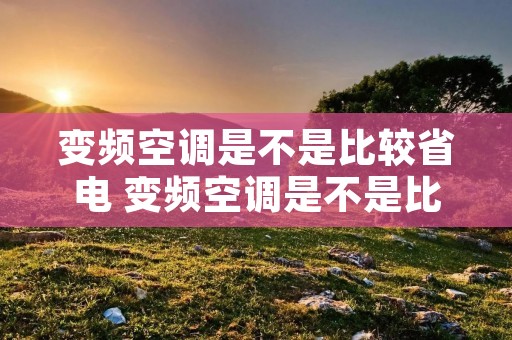 变频空调是不是比较省电 变频空调是不是比较省电些 变频空调是不是比较省电 变频空调是不是比较省电些