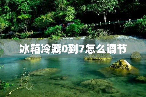 冰箱冷藏0到7怎么调节 冰箱冷藏0到7怎么调节