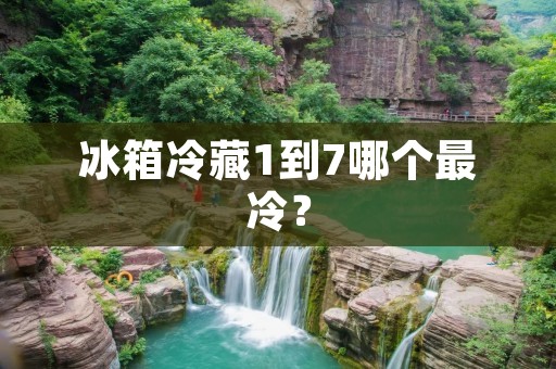 冰箱冷藏1到7哪个最冷? 冰箱冷藏1到7哪个最冷?