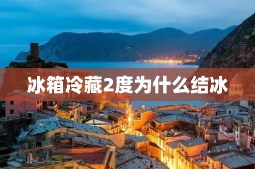 冰箱冷藏2度为什么结冰 冰箱冷藏2度为什么结冰