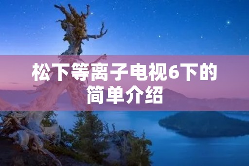 松下等离子电视6下的简单介绍 松下等离子电视6下的简单介绍