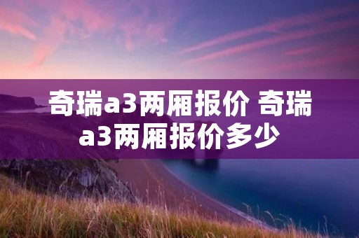 奇瑞a3两厢报价 奇瑞a3两厢报价多少 奇瑞a3两厢报价 奇瑞a3两厢报价多少