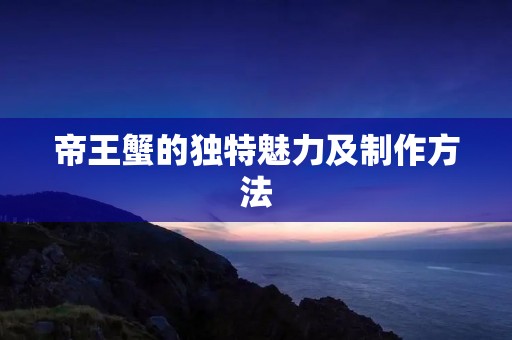 帝王蟹的独特魅力及制作方法 帝王蟹的独特魅力及制作方法