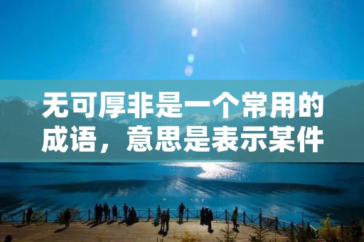 无可厚非是一个常用的成语,意思是表示某件事情或某个观点完全没有问题,没有任何可指责的地方。它可以用来形容一些合理、正确、无可挑剔的事物或观点,也可以用来回应别人的批评或质疑,表示自己的行为或观点没有任何错误或可指责之处。