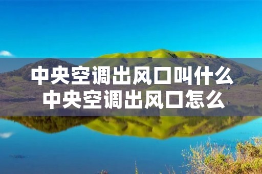 中央空调出风口叫什么 中央空调出风口怎么调