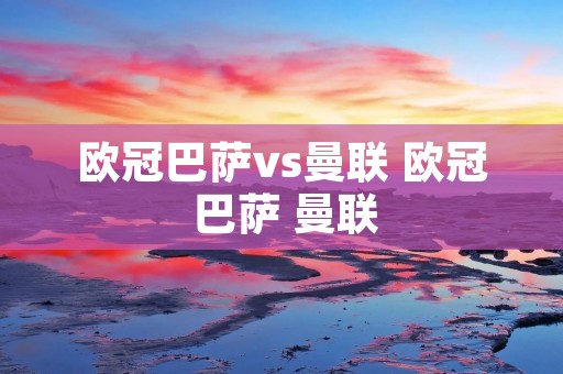 欧冠巴萨vs曼联 欧冠 巴萨 曼联