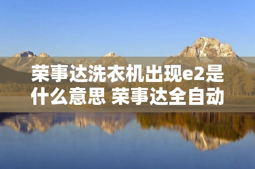 荣事达洗衣机出现e2是什么意思 荣事达全自动出现e2